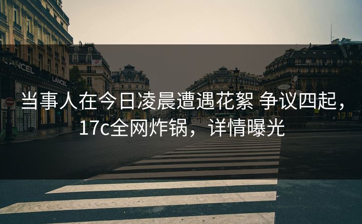 当事人在今日凌晨遭遇花絮 争议四起,17c全网炸锅,详情曝光 当事人在今日凌晨遭遇花絮 争议四起,17c全网炸锅,详情曝光