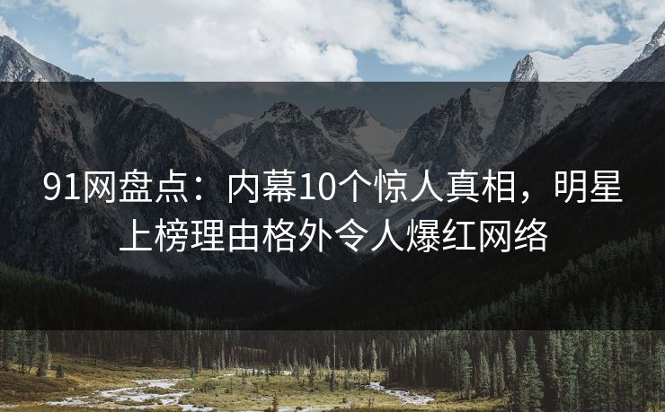 91网盘点：内幕10个惊人真相，明星上榜理由格外令人爆红网络