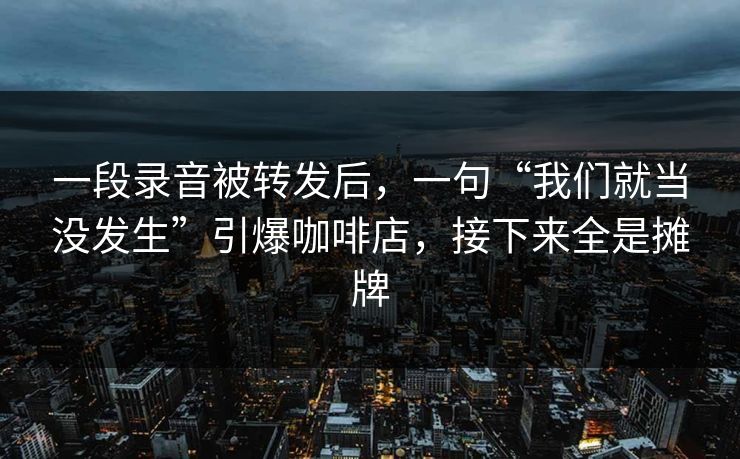 一段录音被转发后，一句“我们就当没发生”引爆咖啡店，接下来全是摊牌
