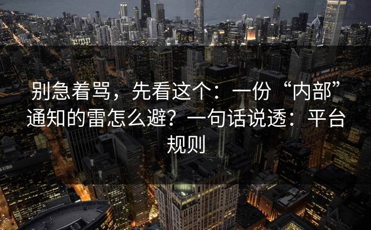别急着骂，先看这个：一份“内部”通知的雷怎么避？一句话说透：平台规则