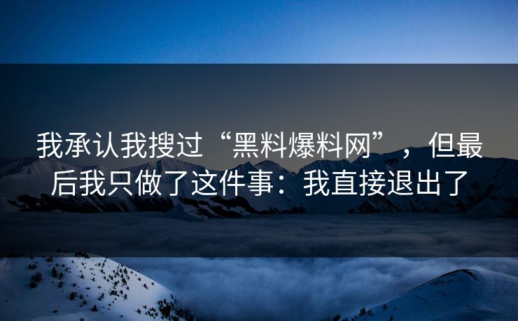 我承认我搜过“黑料爆料网”，但最后我只做了这件事：我直接退出了