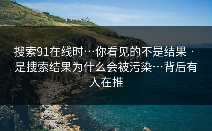 搜索91在线时…你看见的不是结果 · 是搜索结果为什么会被污染…背后有人在推