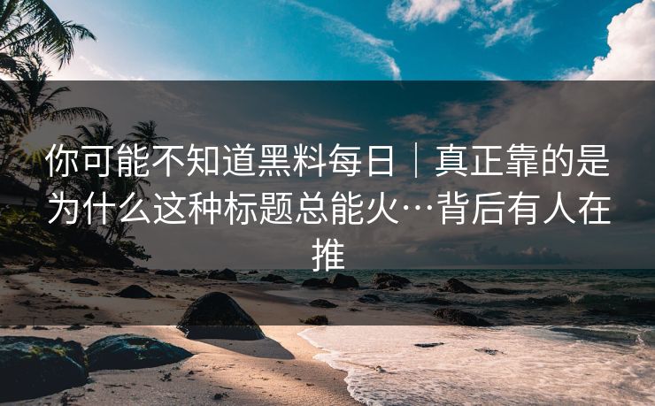 你可能不知道黑料每日｜真正靠的是为什么这种标题总能火…背后有人在推