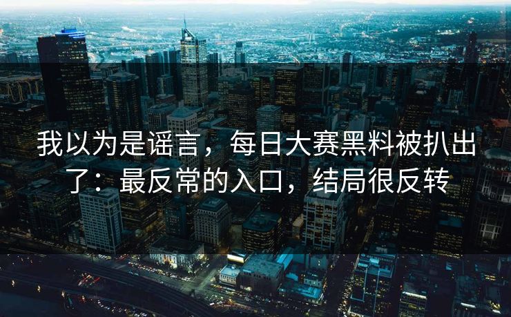 我以为是谣言，每日大赛黑料被扒出了：最反常的入口，结局很反转