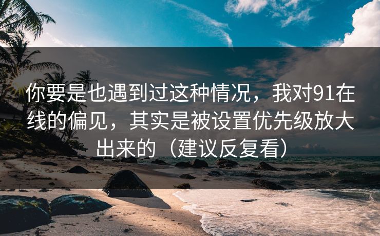 你要是也遇到过这种情况,我对91在线的偏见,其实是被设置优先级放大出来的(建议反复看) 你要是也遇到过这种情况,我对91在线的偏见,其实是被设置优先级放大出来的(建议反复看)