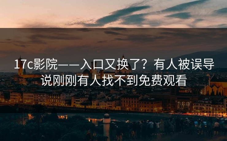 17c影院——入口又换了?有人被误导说刚刚有人找不到免费观看 17c影院——入口又换了?有人被误导说刚刚有人找不到免费观看
