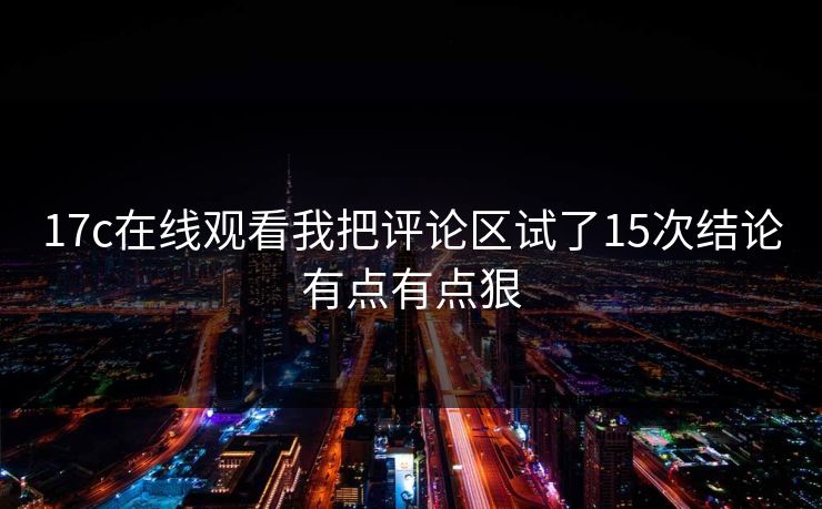 17c在线观看我把评论区试了15次结论有点有点狠