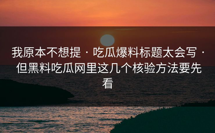 我原本不想提 · 吃瓜爆料标题太会写 · 但黑料吃瓜网里这几个核验方法要先看 我原本不想提 · 吃瓜爆料标题太会写 · 但黑料吃瓜网里这几个核验方法要先看