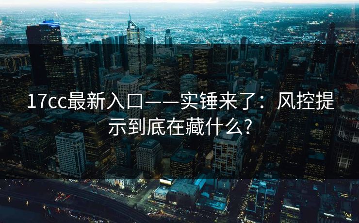 17cc最新入口——实锤来了：风控提示到底在藏什么?