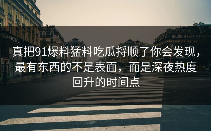 真把91爆料猛料吃瓜捋顺了你会发现,最有东西的不是表面,而是深夜热度回升的时间点 真把91爆料猛料吃瓜捋顺了你会发现,最有东西的不是表面,而是深夜热度回升的时间点