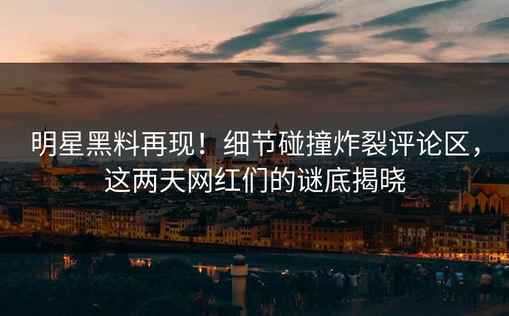 明星黑料再现！细节碰撞炸裂评论区，这两天网红们的谜底揭晓