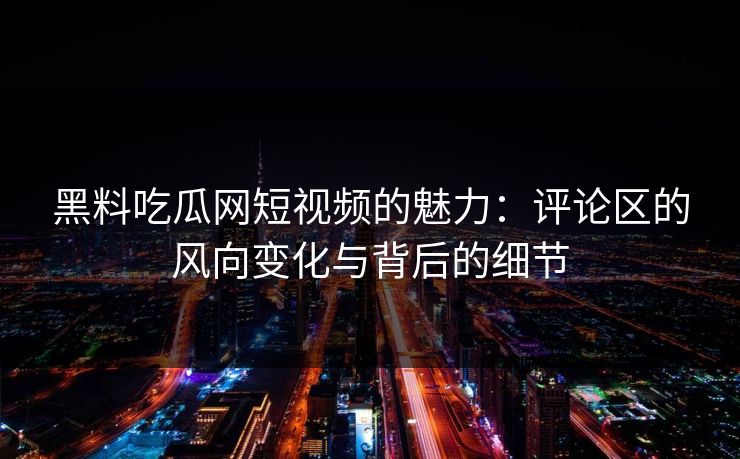 黑料吃瓜网短视频的魅力:评论区的风向变化与背后的细节 黑料吃瓜网短视频的魅力:评论区的风向变化与背后的细节